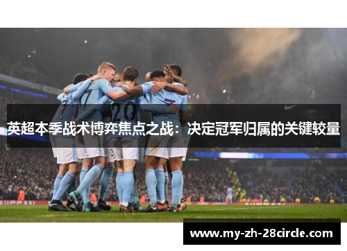英超本季战术博弈焦点之战:决定冠军归属的关键较量 英超本季战术博弈焦点之战:决定冠军归属的关键较量