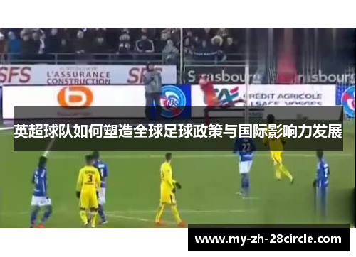 英超球队如何塑造全球足球政策与国际影响力发展 英超球队如何塑造全球足球政策与国际影响力发展