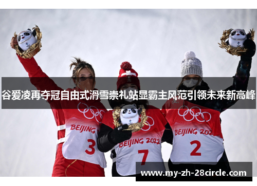 谷爱凌再夺冠自由式滑雪崇礼站显霸主风范引领未来新高峰