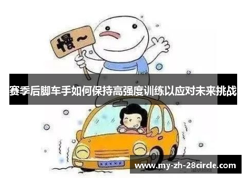 赛季后脚车手如何保持高强度训练以应对未来挑战 赛季后脚车手如何保持高强度训练以应对未来挑战