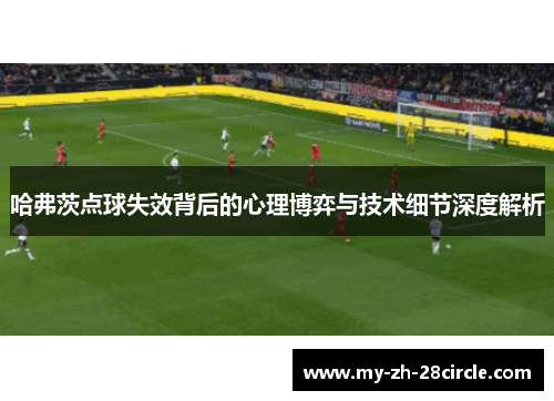 哈弗茨点球失效背后的心理博弈与技术细节深度解析 哈弗茨点球失效背后的心理博弈与技术细节深度解析