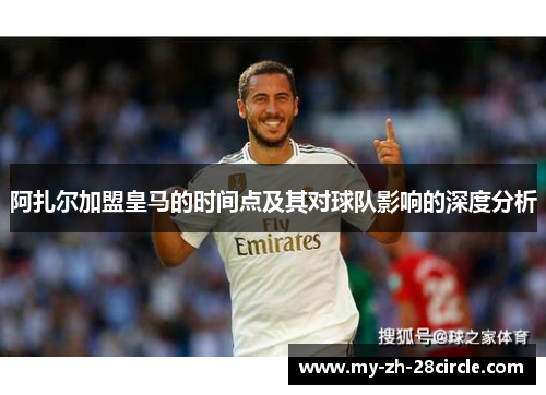 阿扎尔加盟皇马的时间点及其对球队影响的深度分析 阿扎尔加盟皇马的时间点及其对球队影响的深度分析