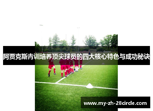 阿贾克斯青训培养顶尖球员的四大核心特色与成功秘诀