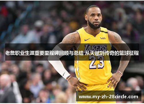 老詹职业生涯重要里程碑回顾与总结 从天赋到传奇的篮球征程 老詹职业生涯重要里程碑回顾与总结 从天赋到传奇的篮球征程