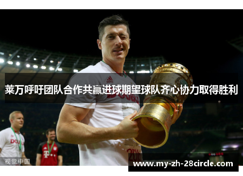莱万呼吁团队合作共赢进球期望球队齐心协力取得胜利
