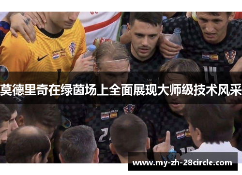 莫德里奇在绿茵场上全面展现大师级技术风采 莫德里奇在绿茵场上全面展现大师级技术风采