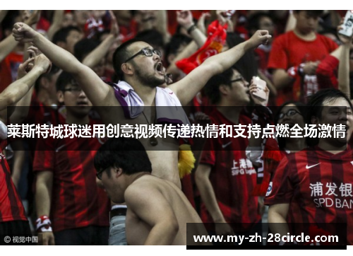 莱斯特城球迷用创意视频传递热情和支持点燃全场激情 莱斯特城球迷用创意视频传递热情和支持点燃全场激情