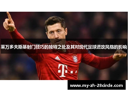 莱万多夫斯基射门技巧的独特之处及其对现代足球进攻风格的影响 莱万多夫斯基射门技巧的独特之处及其对现代足球进攻风格的影响