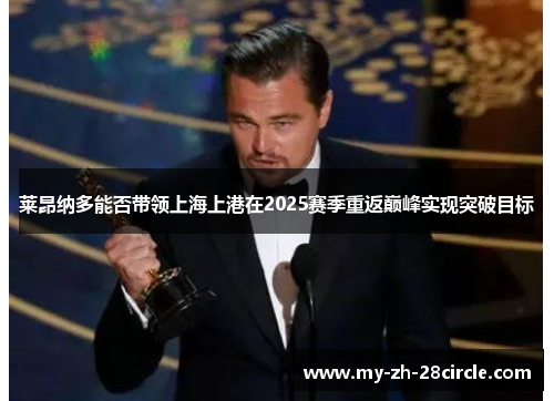 莱昂纳多能否带领上海上港在2025赛季重返巅峰实现突破目标 莱昂纳多能否带领上海上港在2025赛季重返巅峰实现突破目标