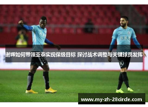 谢晖如何带领亚泰实现保级目标 探讨战术调整与关键球员发挥 谢晖如何带领亚泰实现保级目标 探讨战术调整与关键球员发挥