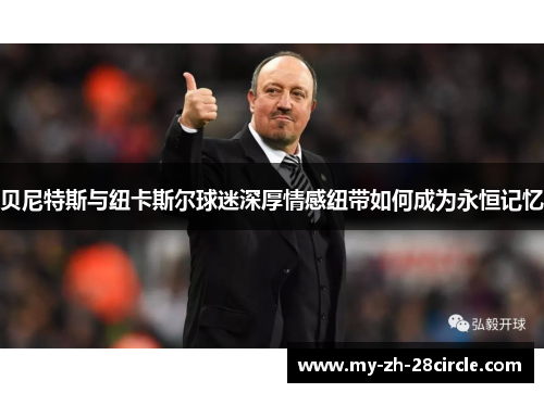 贝尼特斯与纽卡斯尔球迷深厚情感纽带如何成为永恒记忆 贝尼特斯与纽卡斯尔球迷深厚情感纽带如何成为永恒记忆