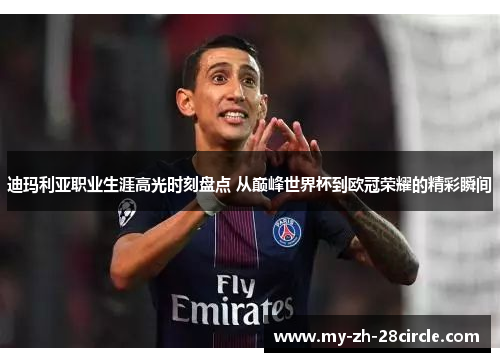 迪玛利亚职业生涯高光时刻盘点 从巅峰世界杯到欧冠荣耀的精彩瞬间 迪玛利亚职业生涯高光时刻盘点 从巅峰世界杯到欧冠荣耀的精彩瞬间