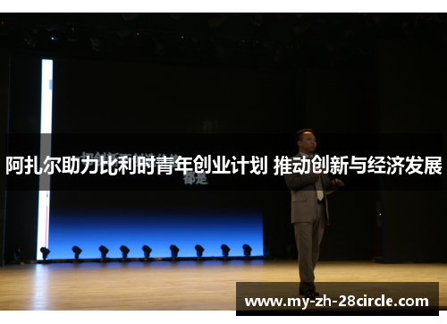 阿扎尔助力比利时青年创业计划 推动创新与经济发展 阿扎尔助力比利时青年创业计划 推动创新与经济发展