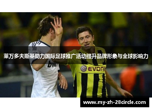 莱万多夫斯基助力国际足球推广活动提升品牌形象与全球影响力 莱万多夫斯基助力国际足球推广活动提升品牌形象与全球影响力