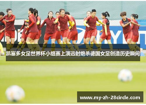 凯塞多女足世界杯小组赛上演远射绝杀德国女足创造历史瞬间