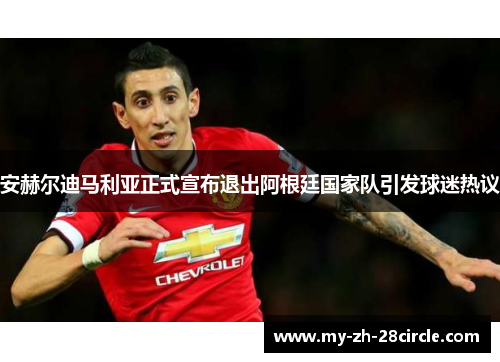 安赫尔迪马利亚正式宣布退出阿根廷国家队引发球迷热议