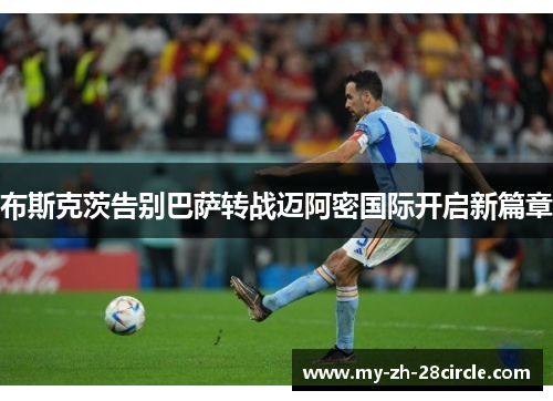 布斯克茨告别巴萨转战迈阿密国际开启新篇章