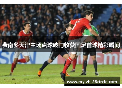 费南多天津主场点球破门收获国足首球精彩瞬间