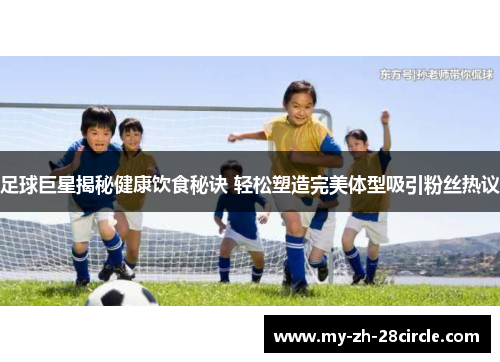 足球巨星揭秘健康饮食秘诀 轻松塑造完美体型吸引粉丝热议