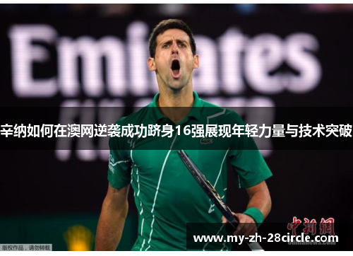 辛纳如何在澳网逆袭成功跻身16强展现年轻力量与技术突破