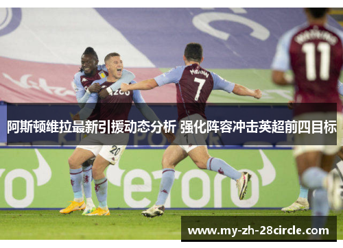 阿斯顿维拉最新引援动态分析 强化阵容冲击英超前四目标 阿斯顿维拉最新引援动态分析 强化阵容冲击英超前四目标