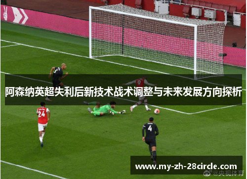 阿森纳英超失利后新技术战术调整与未来发展方向探析 阿森纳英超失利后新技术战术调整与未来发展方向探析