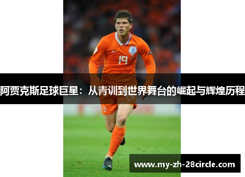 阿贾克斯足球巨星:从青训到世界舞台的崛起与辉煌历程 阿贾克斯足球巨星:从青训到世界舞台的崛起与辉煌历程
