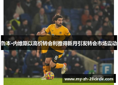 鲁本·内维斯以高价转会利雅得新月引发转会市场震动 鲁本·内维斯以高价转会利雅得新月引发转会市场震动